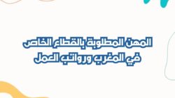 المهن المطلوبة في المغرب بالقطاع الخاص ورواتب العمل